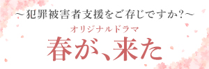 〜犯罪被害者支援をご存じですか？〜オリジナルドラマ「春が、来た」